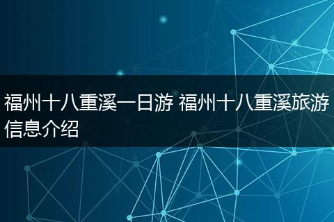 福州十八重溪一日游 福州十八重溪旅游信息介绍