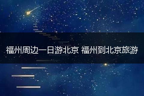 福州周边一日游北京 福州到北京旅游