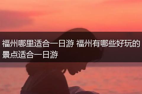 福州哪里适合一日游 福州有哪些好玩的景点适合一日游