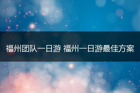 福州团队一日游 福州一日游最佳方案