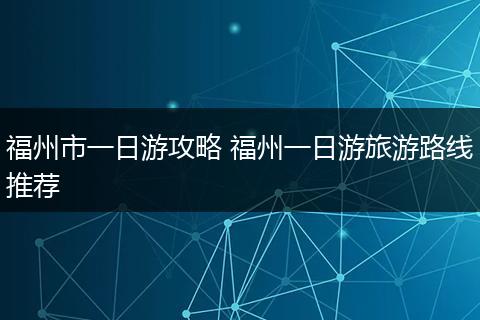 福州市一日游攻略 福州一日游旅游路线推荐