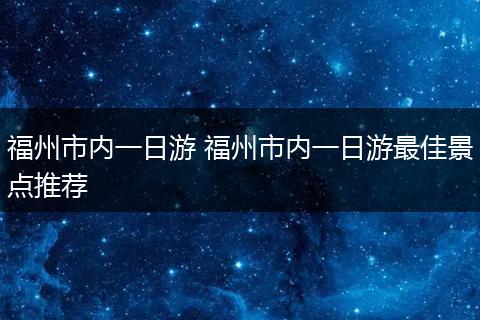 福州市内一日游 福州市内一日游最佳景点推荐