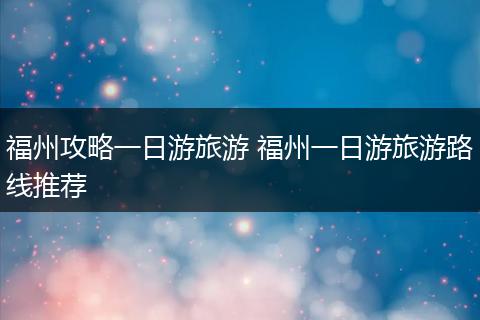 福州攻略一日游旅游 福州一日游旅游路线推荐