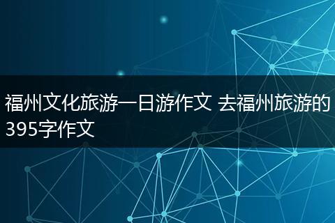 福州文化旅游一日游作文 去福州旅游的395字作文