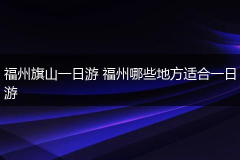 福州旗山一日游 福州哪些地方适合一日游