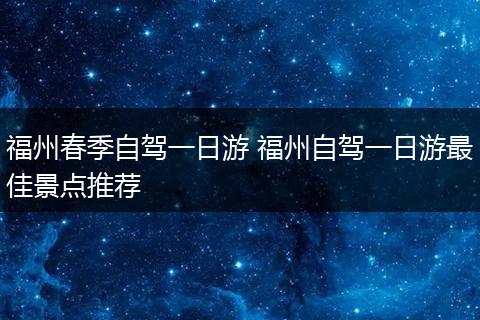 福州春季自驾一日游 福州自驾一日游最佳景点推荐