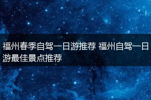 福州春季自驾一日游推荐 福州自驾一日游最佳景点推荐