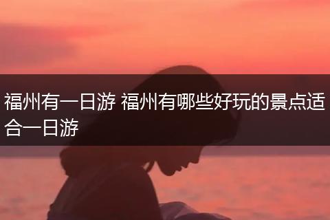 福州有一日游 福州有哪些好玩的景点适合一日游