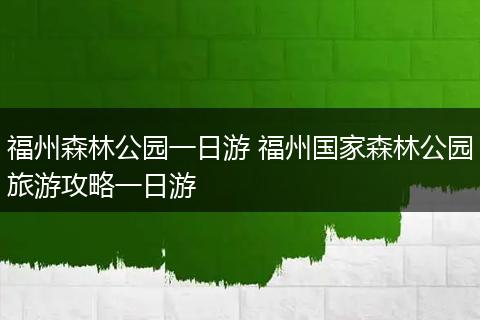 福州森林公园一日游 福州国家森林公园旅游攻略一日游