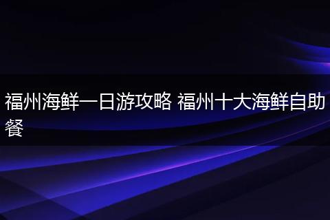 福州海鲜一日游攻略 福州十大海鲜自助餐