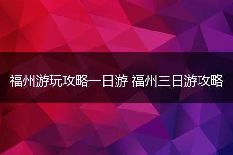 福州游玩攻略一日游 福州三日游攻略