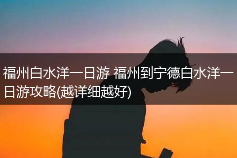 福州白水洋一日游 福州到宁德白水洋一日游攻略(越详细越好)