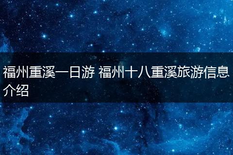 福州重溪一日游 福州十八重溪旅游信息介绍