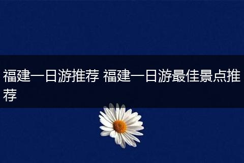 福建一日游推荐 福建一日游最佳景点推荐