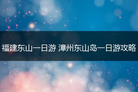 福建东山一日游 漳州东山岛一日游攻略