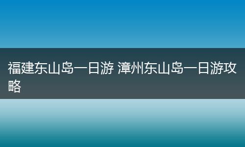 福建东山岛一日游 漳州东山岛一日游攻略
