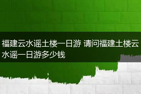福建云水谣土楼一日游 请问福建土楼云水谣一日游多少钱