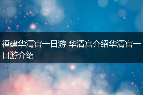 福建华清宫一日游 华清宫介绍华清宫一日游介绍