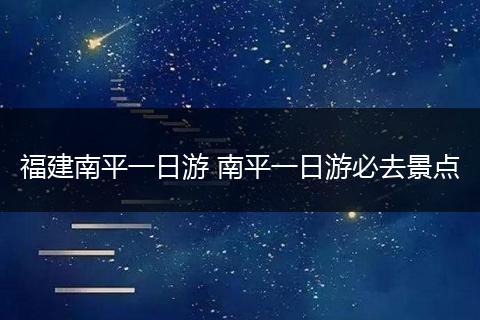 福建南平一日游 南平一日游必去景点
