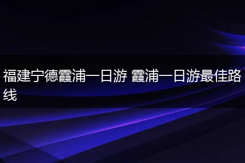 福建宁德霞浦一日游 霞浦一日游最佳路线