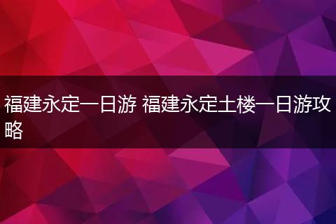 福建永定一日游 福建永定土楼一日游攻略