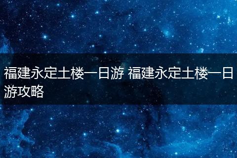 福建永定土楼一日游 福建永定土楼一日游攻略