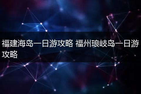 福建海岛一日游攻略 福州琅岐岛一日游攻略