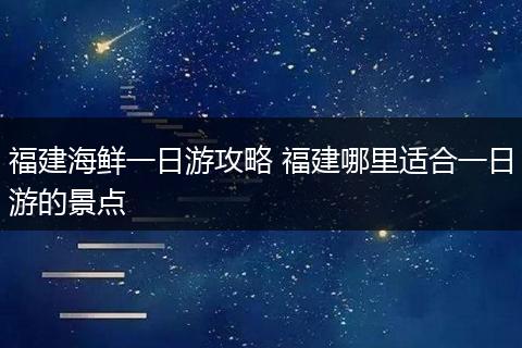 福建海鲜一日游攻略 福建哪里适合一日游的景点