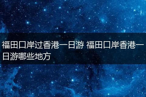 福田口岸过香港一日游 福田口岸香港一日游哪些地方