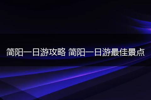 简阳一日游攻略 简阳一日游最佳景点