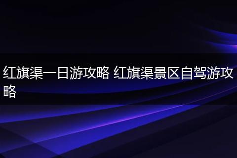 红旗渠一日游攻略 红旗渠景区自驾游攻略