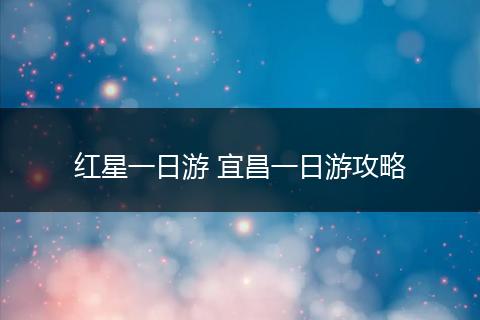 红星一日游 宜昌一日游攻略
