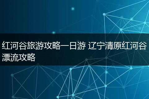 红河谷旅游攻略一日游 辽宁清原红河谷漂流攻略