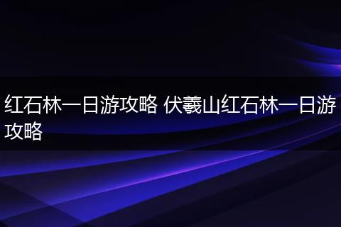红石林一日游攻略 伏羲山红石林一日游攻略