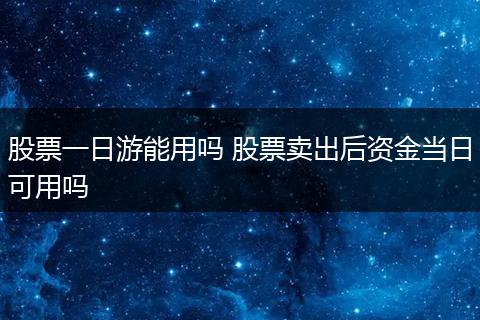 股票一日游能用吗 股票卖出后资金当日可用吗