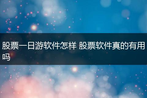 股票一日游软件怎样 股票软件真的有用吗