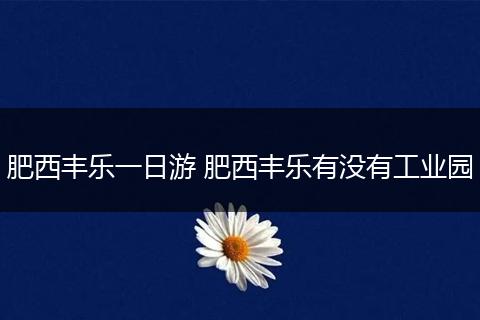 肥西丰乐一日游 肥西丰乐有没有工业园