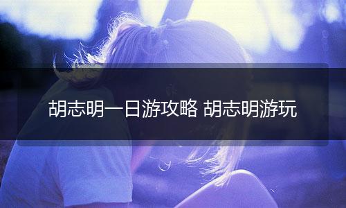 胡志明一日游攻略 胡志明游玩