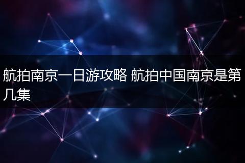 航拍南京一日游攻略 航拍中国南京是第几集