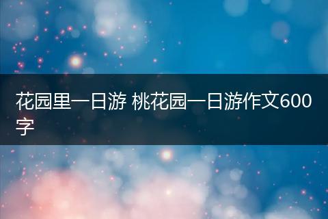 花园里一日游 桃花园一日游作文600字