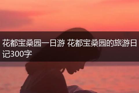 花都宝桑园一日游 花都宝桑园的旅游日记300字
