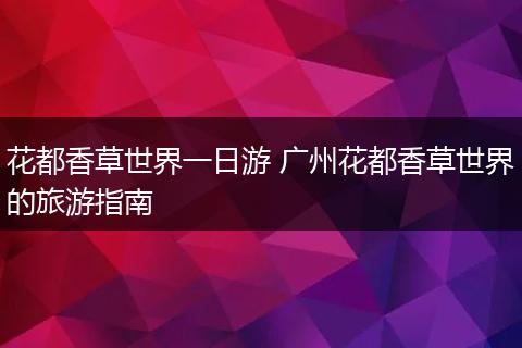 花都香草世界一日游 广州花都香草世界的旅游指南