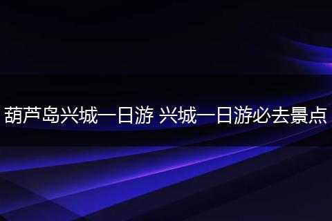 葫芦岛兴城一日游 兴城一日游必去景点