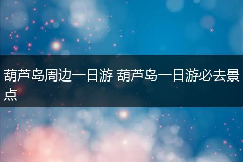 葫芦岛周边一日游 葫芦岛一日游必去景点