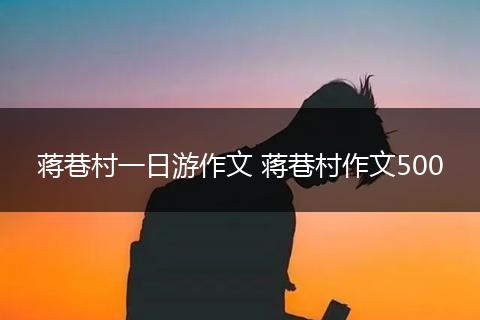 蒋巷村一日游作文 蒋巷村作文500