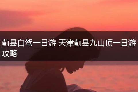 蓟县自驾一日游 天津蓟县九山顶一日游攻略
