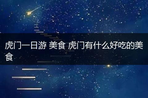 虎门一日游 美食 虎门有什么好吃的美食