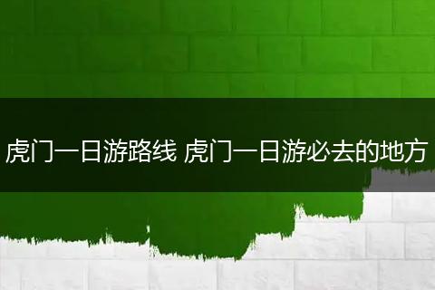 虎门一日游路线 虎门一日游必去的地方