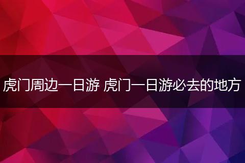 虎门周边一日游 虎门一日游必去的地方