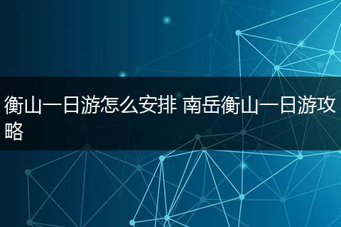 衡山一日游怎么安排 南岳衡山一日游攻略